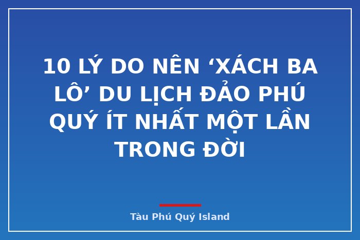 10 LÝ DO NÊN ‘XÁCH BA LÔ’ DU LỊCH ĐẢO PHÚ QUÝ ÍT NHẤT MỘT LẦN TRONG ĐỜI