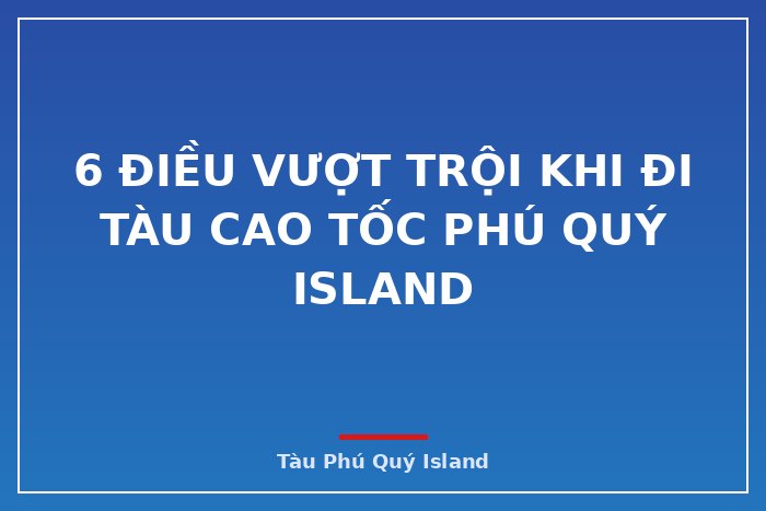 6 điều vượt trội khi đi tàu cao tốc Phú Quý Island