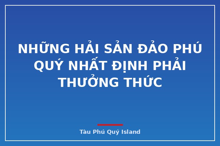 NHỮNG HẢI SẢN ĐẢO PHÚ QUÝ NHẤT ĐỊNH PHẢI THƯỞNG THỨC