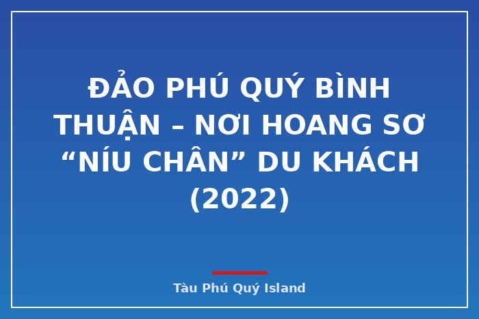 Đảo Phú Quý Bình Thuận – Nơi hoang sơ “níu chân” du khách (2022)